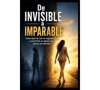 De Invisible a Imparable: Cómo dejar de vivir en segundo plano y convertirte en alguien que avanza con decisión