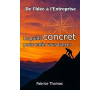 De l’Idée à l’Entreprise: Le guide concret pour enfin vous lancer.