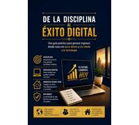 DE LA DISCIPLINA AL ÉXITO DIGITAL: Una guía práctica para generar ingresos desde casa con poco dinero y sin miedo a la tecnología