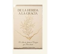 De La Herida A La Gracia: El Arte de Sanar el Corazón que Dios Diseño