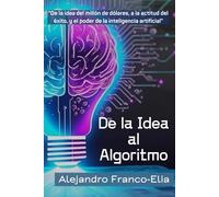 De la Idea al Algoritmo: De la idea del millón de dólares, a la actitud del éxito, y el poder de la inteligencia artificial