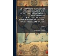 De la manière de négocier avec les souverains. De l'utilité des négociations, ... Par Monsieur de Callières. Nouvelle édition, considérablement augmentée par M. *** ... of 2