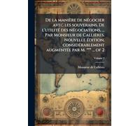 De la manière de négocier avec les souverains. De l'utilité des négociations, ... Par Monsieur de Callières. Nouvelle édition, considérablement augmentée par M. *** ... of 2