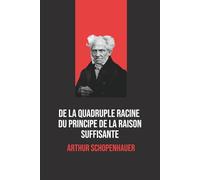 De la quadruple racine du principe de raison suffisante - Arthur Schopenhauer: Œuvre philosophique majeure de Schopenhauer, avec biographie de l’auteur
