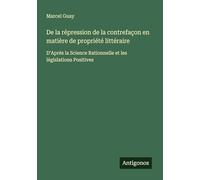 De la répression de la contrefaçon en matière de propriété littéraire: D'Aprés la Science Rationnelle et les législations Positives