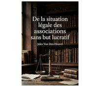 De la situation légale des associations sans but lucratif: Une analyse juridique des associations sans but lucratif en France et en Belgique par Jules Van Den Heuvel.