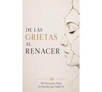 De las Grietas al Renacer: 99 Pasos para Sanar las Heridas que Nadie Ve