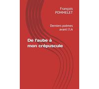 De l'aube à mon crépuscule: Derniers poèmes avant l'I.A