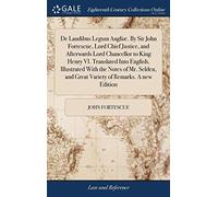 De Laudibus Legum Angliæ. By Sir John Fortescue, Lord Chief Justice, and Afterwards Lord Chancellor to King Henry VI. Translated Into English, ... and Great Variety of Remarks. A new Edition