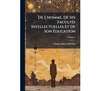De L'homme, De Ses Facultés Intellectuelles Et De Son Éducation