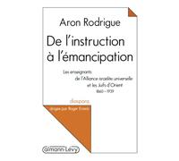 De l'instruction à l'émancipation: Les enseignants de l'Alliance israélite universelle et les Juifs d'Orient 1860-1939