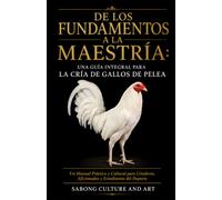 De los Fundamentos a la Maestría: Una Guía Integral Para la Cría de Gallos de Pelea: Un Manual Práctico y Cultural para Criadores, Aficionados y Estudiantes del Deporte