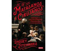 De matasanos a cirujanos : Joseph Lister y la revolución que transformó el truculento mundo de la medicina victoriana