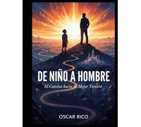 DE NIÑO A HOMBRE: EL CAMINO HACIA TU MEJOR VERSIÓN: Cómo encontrar tu propósito, asumir tu destino y construir una vida plena, abundante y feliz.
