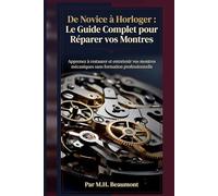 De Novice à Horloger : Le Guide Complet pour Réparer vos Montres: Apprenez à restaurer et entretenir vos montres mécaniques sans formation professionnelle