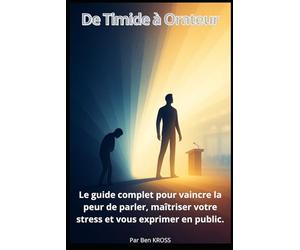 De Timide à Orateur: Le guide complet pour vaincre la peur de parler, maîtriser votre stress et vous exprimer en public