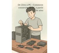 De Zéro à PC : Comment construire un PC à partir de zéro: Guide d'assemblage Facile pour les Débutants et les Passionnés