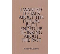 Deacon, Richard - Richard Deacon: I Wanted to Talk about the Future but I Ended Up Thinking about the Past