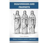 DEACONESSES AND PROPHETS: FEMALE POWER IN ANCIENT CHRISTIANITY