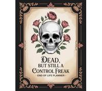 Dead, But Still A Control Freak: A Complete End-of-Life Organizer for Personal Information, Wishes, and Final Details