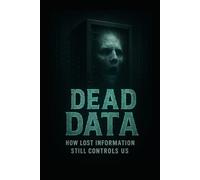 Dead Data: How Lost Information Still Controls Us: The Ghosts in the Machine