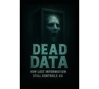 Dead Data: How Lost Information Still Controls Us: The Ghosts in the Machine