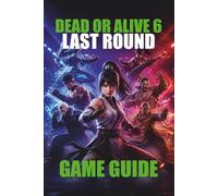 DEAD OR ALIVE 6 LAST ROUND GAME GUIDE: Beginner Tips, Advanced Combos, Character Strategies, Online Battles, Secrets, Unlockables, and Competitive Mastery