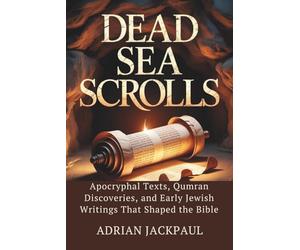 DEAD SEA SCROLLS: Apocryphal Texts, Qumran Discoveries, and Early Jewish Writings That Shaped the Bible