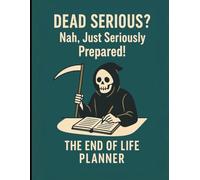 Dead Serious? Nah, Just Seriously Prepared!: The End of Life Planner