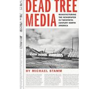 Dead Tree Media - Manufacturing the Newspaper in Twentieth-Century North America (Hagley Library Studies in Business, Technology, and Politics)