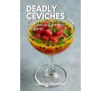 Deadly Ceviches: 60 Bold Ceviche Recipes and Tales to Cure Any Hangover (Raw and Unfiltered)