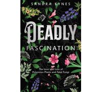 Deadly Fascination : The Lore and Lure of Poisonous Plants and Fatal Fungi