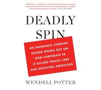 Deadly Spin: An Insurance Company Insider Speaks Out on How Corporate PR Is Killing Health Care and Deceiving Americans