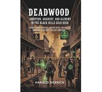 Deadwood: Ambition, Anarchy, and Alchemy in the Black Hills Gold Rush: A Story of Broken Treaties, Frontier Justice, and American Mythology in the West's Wildest Boomtown
