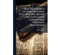 Deaf not Dumb: A Lecture Delivered Oct. 12th, 1876, Before the Gloucester Literary and Scientific Institution