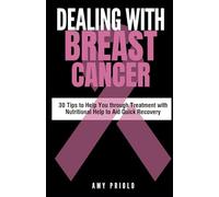 Dealing with Breast Cancer: 30 Tips to Help You through Treatment with Nutritional Help to Aid Quick Recovery