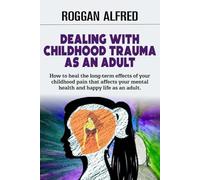DEALING WITH CHILDHOOD TRAUMA AS AN ADULT: How to heal the long-term effects of your childhood pain that affects your mental health and happy life as an adult.