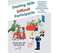 Dealing with Difficult Participants: 127 Practical Strategies for Minimizing Resistance and Maximizing Results in Your Presentations