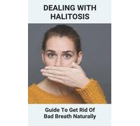 Dealing With Halitosis: Guide To Get Rid Of Bad Breath Naturally: How To Get Rid Of Bad Breath From Throat