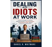 Dealing With Idiots At Work: Practical Strategies for Handling Difficult Coworkers, Toxic Personalities, and Workplace Conflict Without Losing Your Professionalism