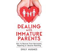 Dealing with Immature Parents: How to Recover From Narcissistic, Rejecting or Abusive Parenting