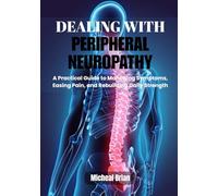 Dealing With Peripheral Neuropathy: A Practical Guide to Managing Symptoms, Easing Pain, and Rebuilding Daily Strength
