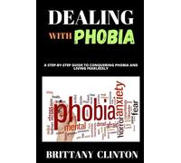 DEALING WITH PHOBIA: A Step-by-Step guide to conquering Phobia and living Fearlessly