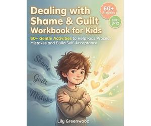 Dealing with Shame & Guilt Workbook for Kids: 60+ Gentle Activities to Help Kids Process Mistakes and Build Self-Acceptance (Ages 8-12)