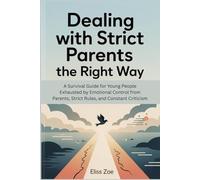 Dealing with Strict Parents the Right Way: A Survival Guide for Young People Exhausted by Emotional Control from Parents, Strict Rules, and Constant Criticism (Parents and Children Relationship)