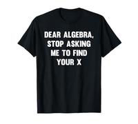 Dear Algebra, Stop Asking Me To Find Your X Design T-Shirt