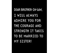 Dear Brother-in-law I Will Always Admire You For The Courage And Strength It Takes To Be Married To My Sister!: Funny Brother-in-law Notebook With ... Gift Idea For Your Brother In Law