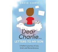 Dear Charlie...Letters To My Son: A Father’s Journey of Loss, Grief, and Remembrance