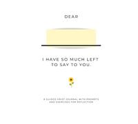 Dear , I have so much left to say to you: A guided grief journal with prompts and exercises for reflection