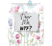 Dear Me, WTF?: Because Sometimes The Only Way Out Is Through